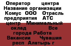 Оператор Call-центра › Название организации ­ Комус, ООО › Отрасль предприятия ­ АТС, call-центр › Минимальный оклад ­ 25 000 - Все города Работа » Вакансии   . Чувашия респ.,Алатырь г.